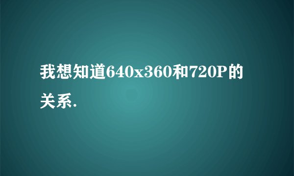 我想知道640x360和720P的关系.