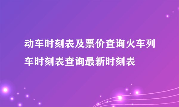 动车时刻表及票价查询火车列车时刻表查询最新时刻表