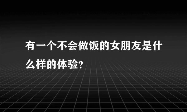 有一个不会做饭的女朋友是什么样的体验？