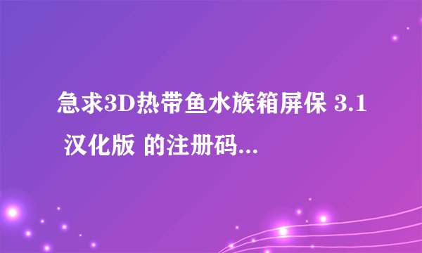 急求3D热带鱼水族箱屏保 3.1 汉化版 的注册码 ！！感谢了!!!