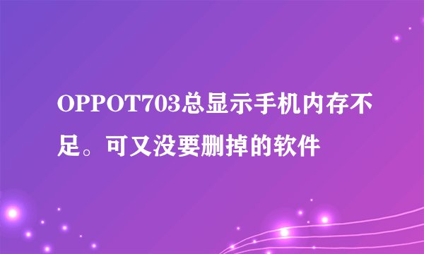 OPPOT703总显示手机内存不足。可又没要删掉的软件