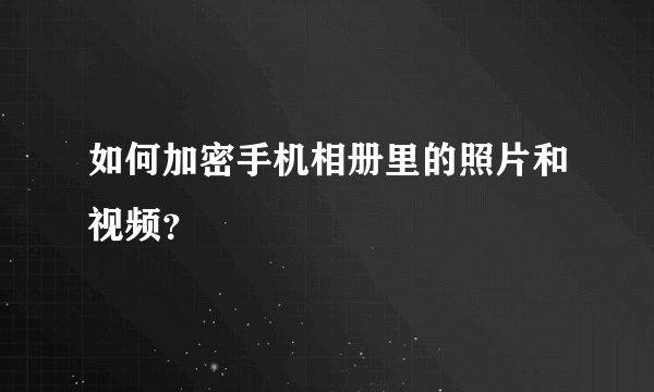 如何加密手机相册里的照片和视频？