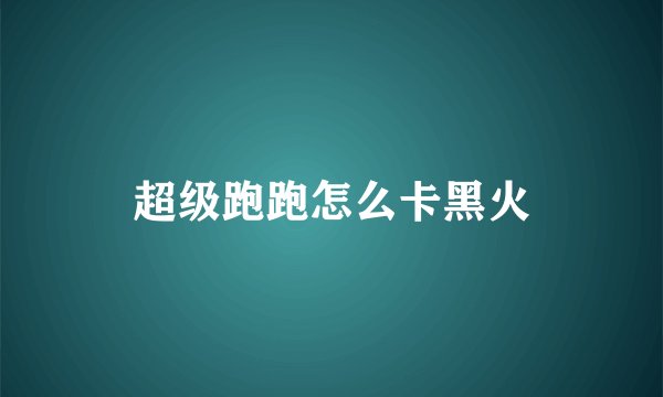 超级跑跑怎么卡黑火