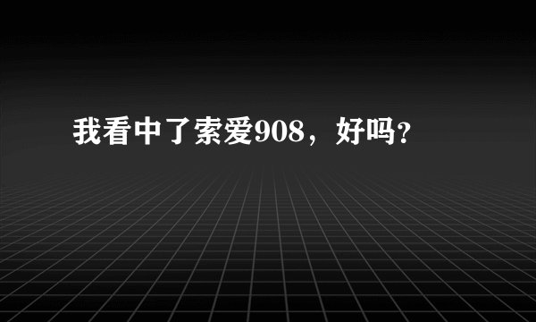 我看中了索爱908，好吗？