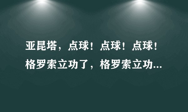 亚昆塔，点球！点球！点球！格罗索立功了，格罗索立功了！不要给澳大利亚队任何的机会。 这句话错哪里了？