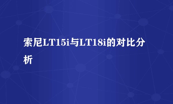 索尼LT15i与LT18i的对比分析