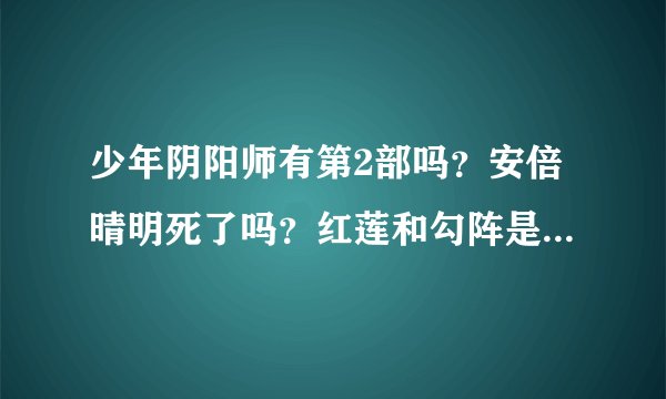 少年阴阳师有第2部吗？安倍晴明死了吗？红莲和勾阵是什麽关系？