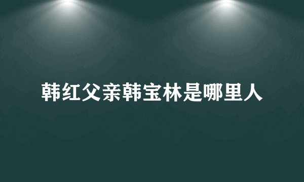 韩红父亲韩宝林是哪里人