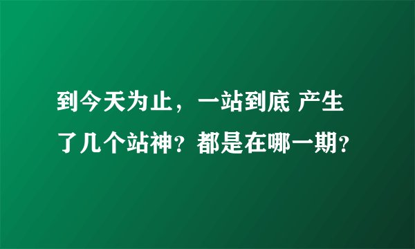 到今天为止，一站到底 产生了几个站神？都是在哪一期？