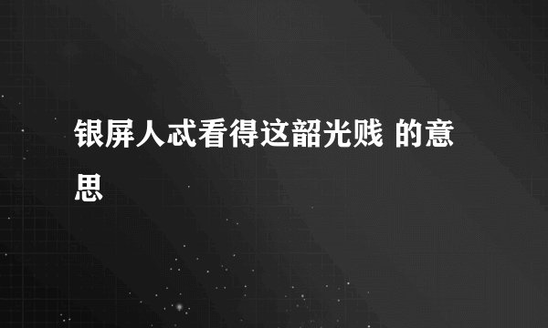 银屏人忒看得这韶光贱 的意思