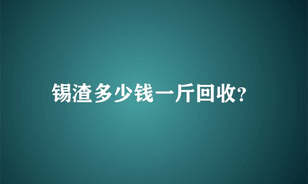 锡渣多少钱一斤回收？