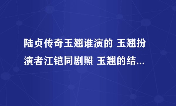 陆贞传奇玉翘谁演的 玉翘扮演者江铠同剧照 玉翘的结局是什么