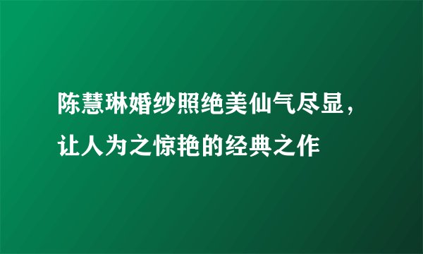 陈慧琳婚纱照绝美仙气尽显，让人为之惊艳的经典之作