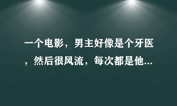 一个电影，男主好像是个牙医，然后很风流，每次都是他的女护士善后