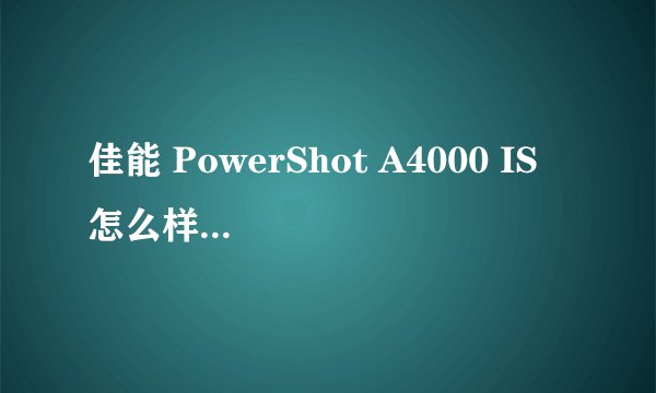 佳能 PowerShot A4000 IS 怎么样真心求推荐