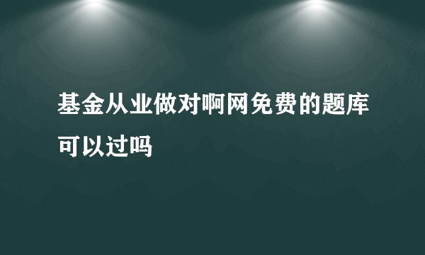 基金从业做对啊网免费的题库可以过吗