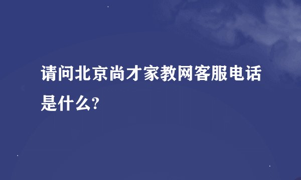 请问北京尚才家教网客服电话是什么?