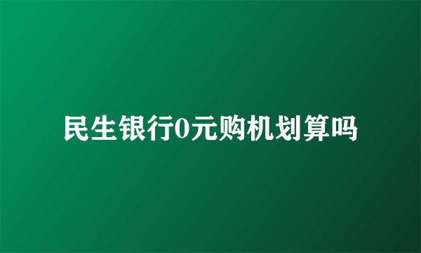 民生银行0元购机划算吗
