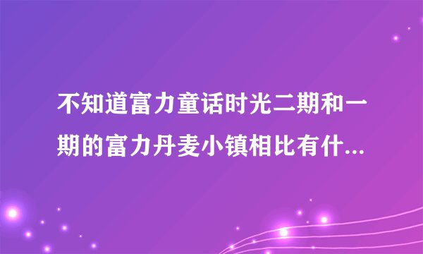 不知道富力童话时光二期和一期的富力丹麦小镇相比有什么不同之处？