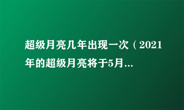 超级月亮几年出现一次（2021年的超级月亮将于5月26日现身）