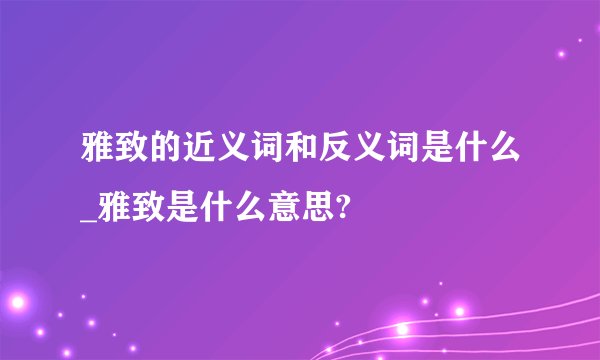 雅致的近义词和反义词是什么_雅致是什么意思?
