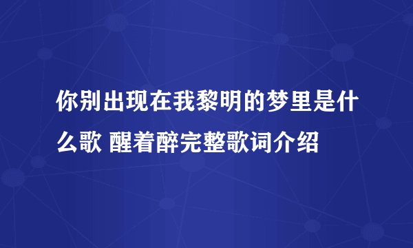 你别出现在我黎明的梦里是什么歌 醒着醉完整歌词介绍