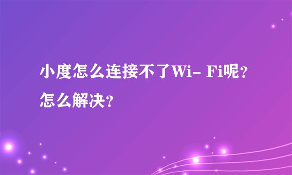 小度怎么连接不了Wi- Fi呢？怎么解决？