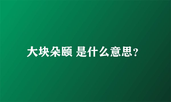 大块朵颐 是什么意思？