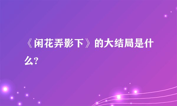 《闲花弄影下》的大结局是什么?