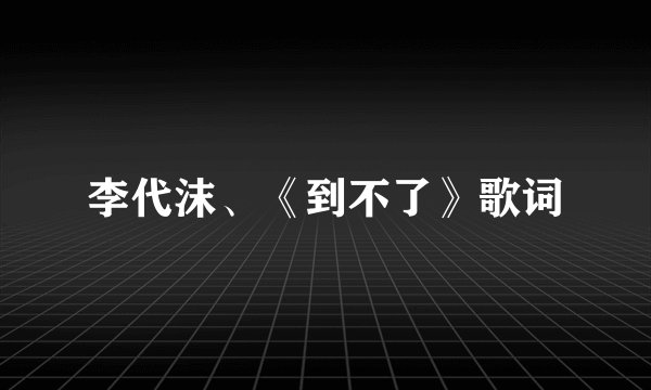 李代沫、《到不了》歌词