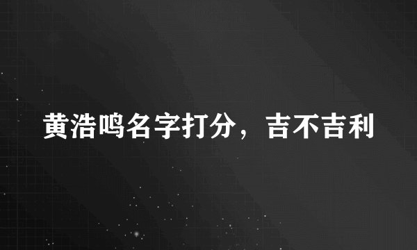 黄浩鸣名字打分，吉不吉利