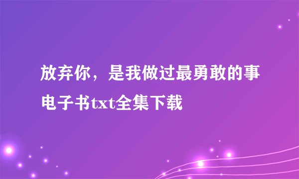 放弃你，是我做过最勇敢的事电子书txt全集下载
