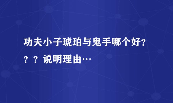 功夫小子琥珀与鬼手哪个好？？？说明理由…
