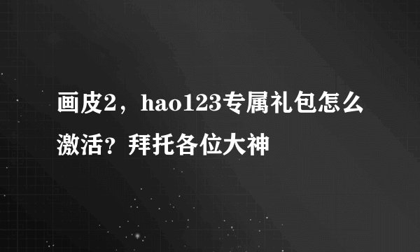 画皮2，hao123专属礼包怎么激活？拜托各位大神