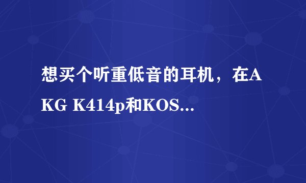 想买个听重低音的耳机,在AKG K414p和KOSS PP里面选,高手给点意见~