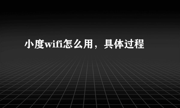 小度wifi怎么用，具体过程