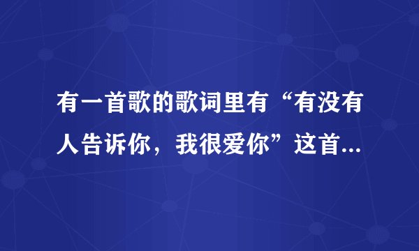 有一首歌的歌词里有“有没有人告诉你，我很爱你”这首歌叫什么名字