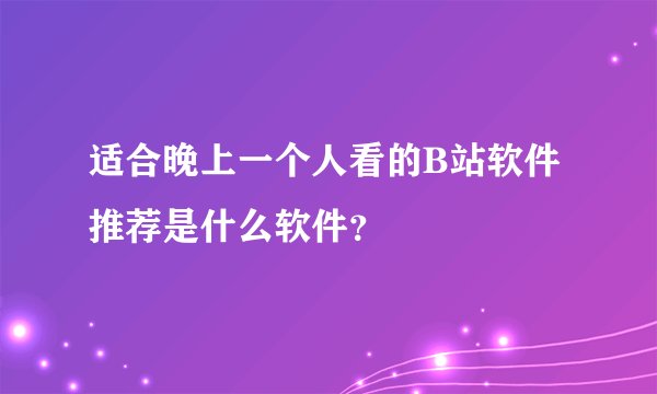 适合晚上一个人看的B站软件推荐是什么软件?