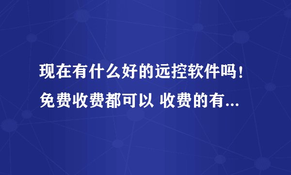 现在有什么好的远控软件吗！免费收费都可以 收费的有便宜点免杀的大约多少钱！