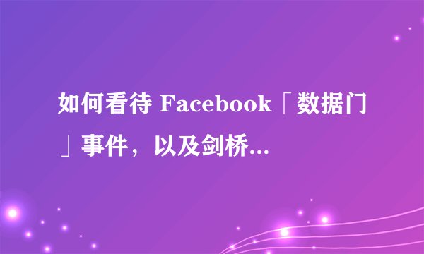 如何看待 Facebook「数据门」事件，以及剑桥大学心理学家 Kogan 滥用性格测试信息？