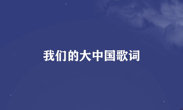 我们的大中国歌词