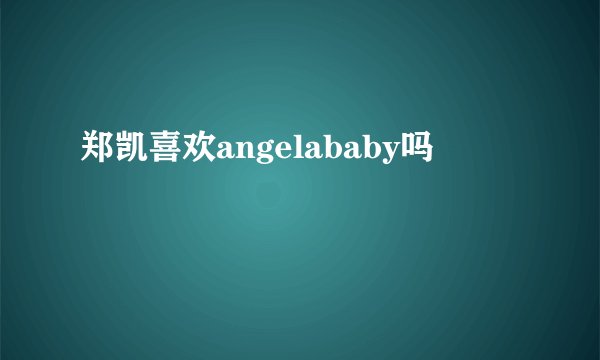 郑凯喜欢angelababy吗