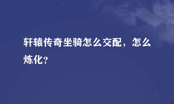 轩辕传奇坐骑怎么交配，怎么炼化？