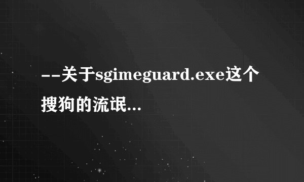 --关于sgimeguard.exe这个搜狗的流氓进程解决过的大神请进。
