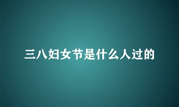 三八妇女节是什么人过的