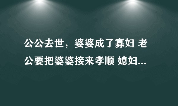 公公去世，婆婆成了寡妇 老公要把婆婆接来孝顺 媳妇说我受不了婆婆的气，媳妇就带孩子要分开住 怎么办？