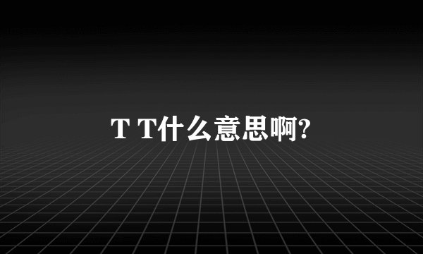 T T什么意思啊?