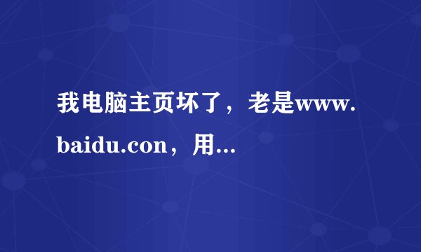 我电脑主页坏了，老是www.baidu.con，用360也修不回来，注册表也改不了，重启那么多次都没用，求助
