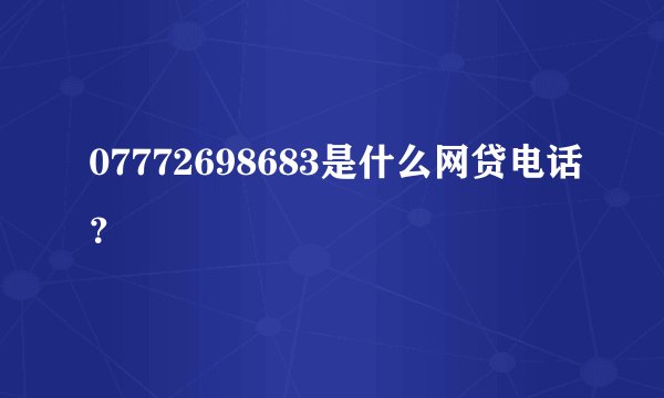 07772698683是什么网贷电话？