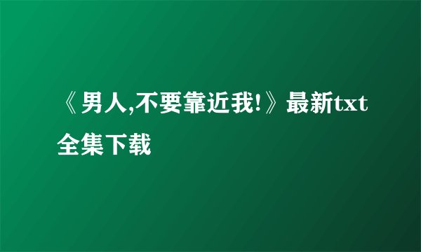 《男人,不要靠近我!》最新txt全集下载